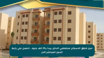 حجز شقق الإسكان منخفضي الدخل يبدأ بـ25 ألف جنيه.. احصل على رابط الحجز المباشر الآن